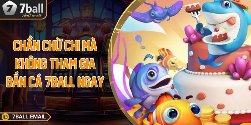 Chần chừ chi mà không tham gia bắn cá 7ball ngay