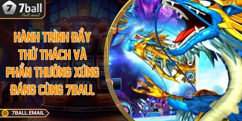 Hành trình đầy thử thách và phần thưởng xứng đáng cùng 7ball