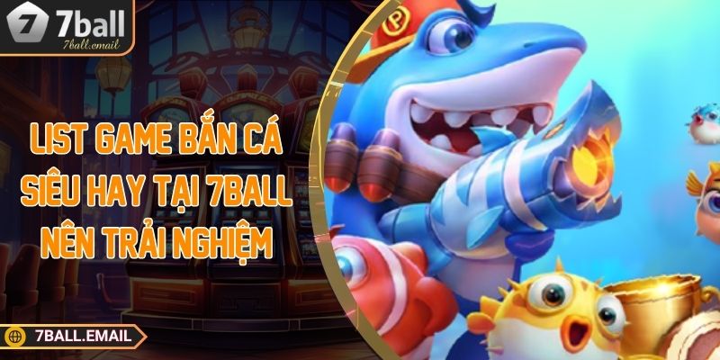 List game bắn cá siêu hay tại 7ball nên trải nghiệm
