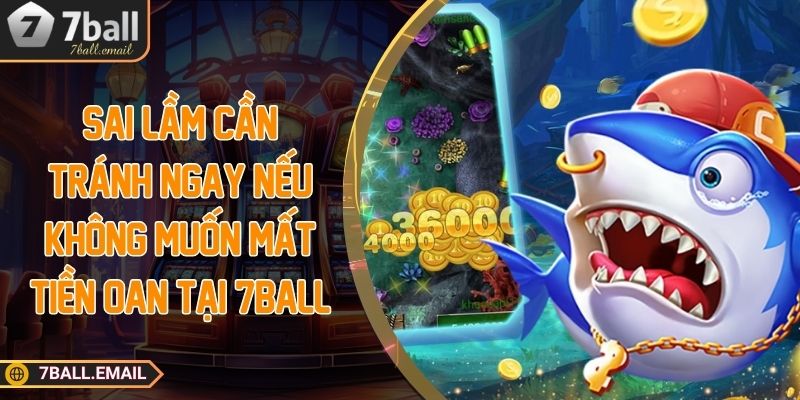 Sai lầm cần tránh ngay nếu không muốn mất tiền oan tại 7ball