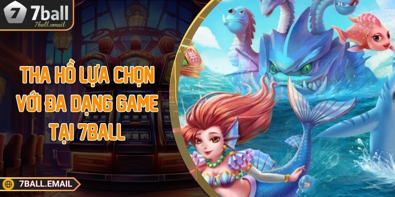 Tha hồ lựa chọn với đa dạng game tại 7ball
