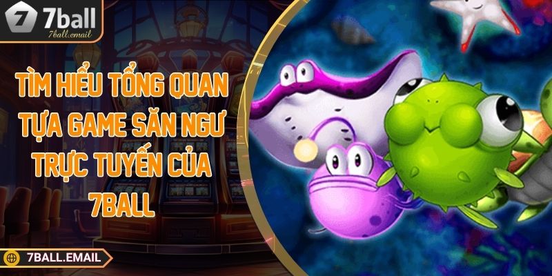 Tìm hiểu tổng quan tựa game săn ngư trực tuyến của 7ball