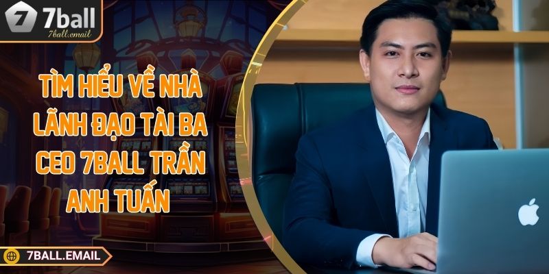 Tìm hiểu về nhà lãnh đạo tài ba CEO 7Ball Trần Anh Tuấn